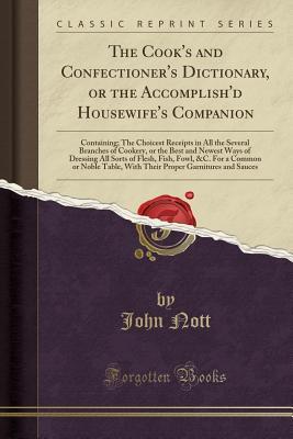 Full Download The Cook's and Confectioner's Dictionary, or the Accomplish'd Housewife's Companion: Containing; The Choicest Receipts in All the Several Branches of Cookery, or the Best and Newest Ways of Dressing All Sorts of Flesh, Fish, Fowl, &c. for a Common or Nobl - John Nott | ePub