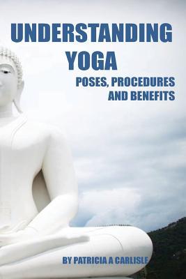 Read Online Understanding Yoga: Poses, Procedures and Benefits - Patricia a Carlisle | ePub