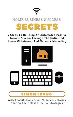 Full Download Home Business Success Secrets: 5 Steps To Building An Automated Passive Income Stream Through The Unlimited Power Of Internet And Network Marketing - Simon Leung file in PDF