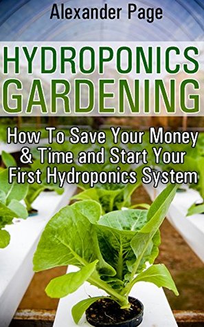 Read Online Hydroponics Gardening: How To Save Your Money & Time and Start Your First Hydroponics System - Alexander Page file in PDF
