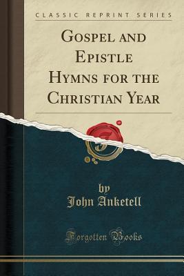 Read Online Gospel and Epistle Hymns for the Christian Year (Classic Reprint) - John Anketell | PDF