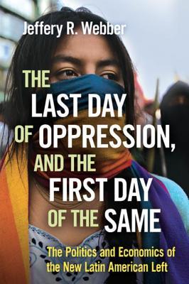 Read Online The Last Day of Oppression, and the First Day of the Same: The Politics and Economics of the New Latin American Left - Jeffery R. Webber | PDF