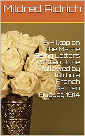 Read Online A Hilltop on the Marne Being Letters Written June followed by Told in a French Garden August, 1914 - Mildred Aldrich | ePub