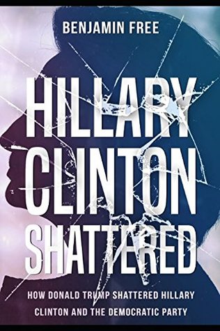 Read Hillary Clinton Shattered: How Donald Trump Shattered Hillary Clinton and the Democratic Party - Benjamin Free | ePub