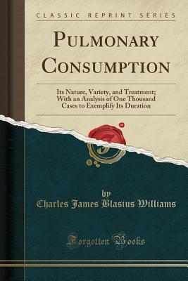 Download Pulmonary Consumption: Its Nature, Variety, and Treatment; With an Analysis of One Thousand Cases to Exemplify Its Duration (Classic Reprint) - Charles James Blasius Williams | ePub