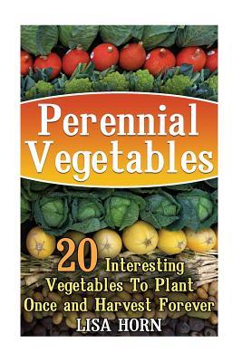 Read Online Perennial Vegetables: 20 Interesting Vegetables to Plant Once and Harvest Forever - Lisa Horn | PDF
