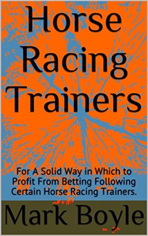 Download Horse Racing Trainers: For A Solid Way in Which to Profit From Betting Following Certain Horse Racing Trainers. - Mark Boyle | PDF