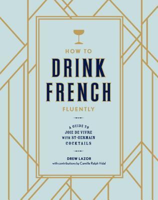 Full Download How to Drink French Fluently: A Guide to Joie de Vivre with St-Germain Cocktails - Mark Byrne | PDF