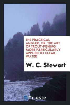 Read Online The Practical Angler: Or, the Art of Trout-Fishing More Particularly Applied to Clear Water - W C Stewart file in ePub