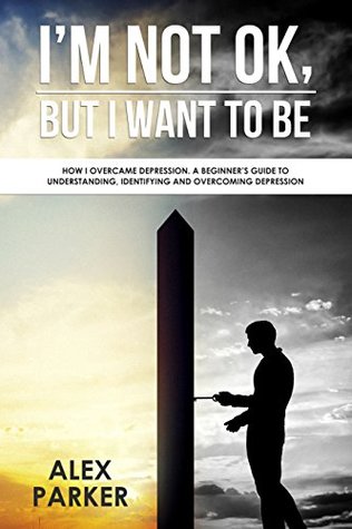 Full Download I'm Not OK, But I Want To Be: How I Overcame Depression. A Beginner's Guide to Understanding, Identifying and Overcoming Depression - Alex Parker file in ePub