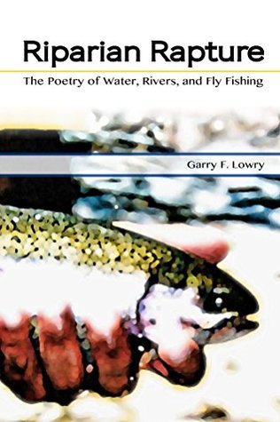 Full Download Riparian Rapture: The Poetry of Water, Rivers, and Fly Fishing - Garry Lowry | ePub