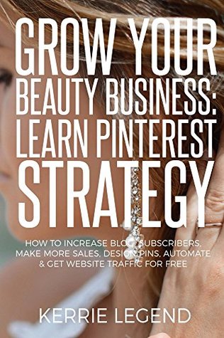 Download Grow Your Beauty Business: Learn Pinterest Strategy: How to Increase Blog Subscribers, Make More Sales, Design Pins, Automate & Get Website Traffic for Free - Kerrie Legend file in PDF