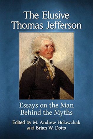 Read Online The Elusive Thomas Jefferson: Essays on the Man Behind the Myths - M Andrew Holowchak | PDF