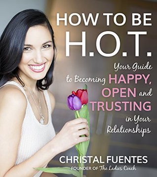 Full Download How to be H.O.T.: Your Guide to Becoming Happy, Open and Trusting in Your Relationships - Christal Fuentes | PDF