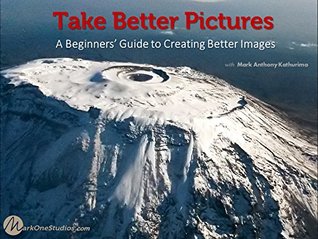 Full Download Take Better Pictures: A Beginners’ Guide to Creating Better Images - Mark Anthony Kathurima | PDF