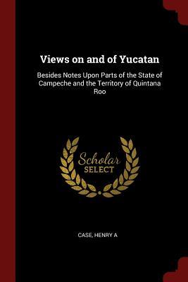 Full Download Views on and of Yucatan: Besides Notes Upon Parts of the State of Campeche and the Territory of Quintana Roo - Henry A. Case file in ePub