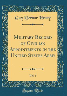 Read Online Military Record of Civilian Appointments in the United States Army, Vol. 1 (Classic Reprint) - Guy Vernor Henry file in PDF