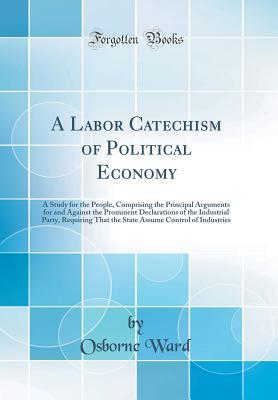 Download A Labor Catechism of Political Economy: A Study for the People, Comprising the Principal Arguments for and Against the Prominent Declarations of the Industrial Party, Requiring That the State Assume Control of Industries (Classic Reprint) - Osborne Ward | ePub