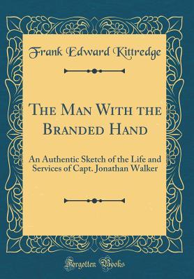 Full Download The Man with the Branded Hand: An Authentic Sketch of the Life and Services of Capt. Jonathan Walker (Classic Reprint) - Frank Edward Kittredge file in ePub