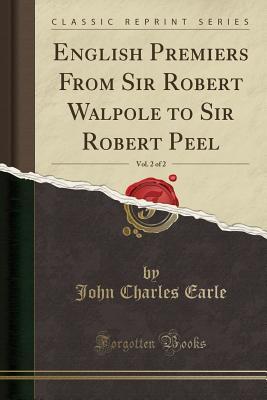 Read English Premiers from Sir Robert Walpole to Sir Robert Peel, Vol. 2 of 2 (Classic Reprint) - John Charles Earle file in PDF