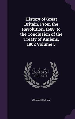 Full Download History of Great Britain, from the Revolution, 1688, to the Conclusion of the Treaty of Amiens, 1802 Volume 5 - William Belsham | PDF