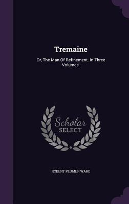 Read Online Tremaine: Or, the Man of Refinement. in Three Volumes. - Robert Plumer Ward | PDF