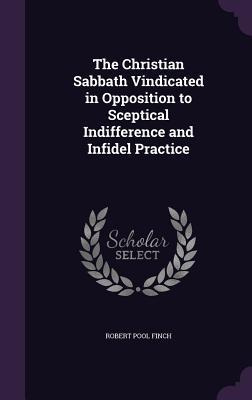 Read Online The Christian Sabbath Vindicated in Opposition to Sceptical Indifference and Infidel Practice - Robert Pool Finch | ePub
