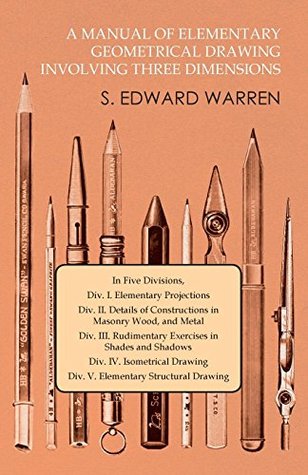 Full Download A Manual of Elementary Geometrical Drawing Involving Three Dimensions: In Five Divisions, Div. I. Elementary Projections Div. II. Details of Constructions  Div. V. Elementary Structural Drawing - S. Edward Warren file in ePub