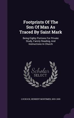 Read Online Footprints of the Son of Man as Traced by Saint Mark: Being Eighty Portions for Private Study, Family Reading, and Instructions in Church - Herbert Mortimer 1833-1909 Luckock | ePub