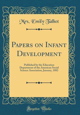 Full Download Papers on Infant Development: Published by the Education Department of the American Social Science Association, January, 1882 (Classic Reprint) - Emily Talbot | ePub
