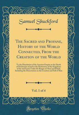 Read Online The Sacred and Profane, History of the World Connected, from the Creation of the World, Vol. 1 of 4: To the Dissolution of the Assyrian Empire at the Death of Declension of and to the Declension of the Kingdoms of the and Israel, Under the Reigns of Ahaz - Samuel Shuckford | PDF
