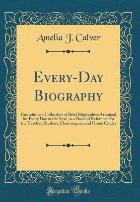 Read Every-Day Biography: Containing a Collection of Brief Biographies Arranged for Every Day in the Year, as a Book of Reference for the Teacher, Student, Chautauquan and Home Circles (Classic Reprint) - Amelia J. Calver file in PDF
