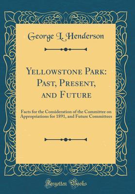 Full Download Yellowstone Park: Past, Present, and Future: Facts for the Consideration of the Committee on Appropriations for 1891, and Future Committees (Classic Reprint) - George L Henderson file in PDF