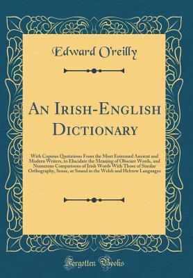 Read An Irish-English Dictionary: With Copious Quotations from the Most Esteemed Ancient and Modern Writers, to Elucidate the Meaning of Obscure Words, and Numerous Comparisons of Irish Words with Those of Similar Orthography, Sense, or Sound in the Welsh and - Edward O'Reilly | ePub