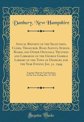 Read Online Annual Reports of the Selectmen, Clerk, Treasurer, Road Agents, School Board, and Other Officials, Trustees and Librarian of the George Gamble Library of the Town of Danbury, for the Year Ending Jan. 31, 1944: Together with the Vital Statistics for the Ye - Danbury New Hampshire file in PDF
