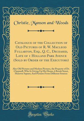 Read Catalogue of the Collection of Old Pictures of R. W. MacLeod Fullarton, Esq., Q. C., Deceased, Late of 1 Holland Park Avenue (Sold by Order of the Executors): Also Old Pictures and Modern Pictures, the Property of Dr. Chepmell, Who Is Giving Up His House - Christie, Manson & Woods | ePub