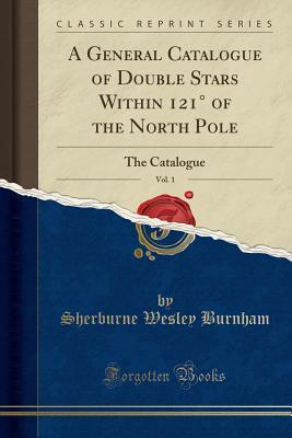 Full Download A General Catalogue of Double Stars Within 121� of the North Pole, Vol. 1: The Catalogue (Classic Reprint) - Sherburne Wesley Burnham file in ePub