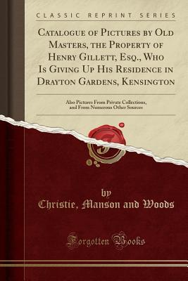 Full Download Catalogue of Pictures by Old Masters, the Property of Henry Gillett, Esq., Who Is Giving Up His Residence in Drayton Gardens, Kensington: Also Pictures from Private Collections, and from Numerous Other Sources (Classic Reprint) - Christie, Manson & Woods file in ePub