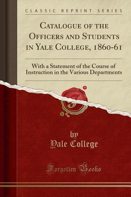 Download Catalogue of the Officers and Students in Yale College, 1860-61: With a Statement of the Course of Instruction in the Various Departments (Classic Reprint) - Yale College | PDF
