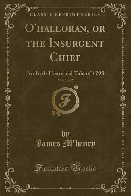Full Download O'Halloran, or the Insurgent Chief, Vol. 1 of 2: An Irish Historical Tale of 1798 (Classic Reprint) - James M'Henry | ePub