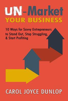 Download Un-Market Your Business: 10 Ways for Savvy Entrepreneurs to Stand Out, Stop Struggling, & Start Profiting - Carol Joyce Dunlop file in PDF