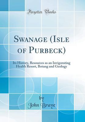 Read Swanage (Isle of Purbeck): Its History, Resources as an Invigorating Health Resort, Botang and Geology (Classic Reprint) - John Braye file in PDF