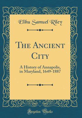 Full Download The Ancient City: A History of Annapolis, in Maryland, 1649-1887 (Classic Reprint) - Elihu S. Riley | PDF