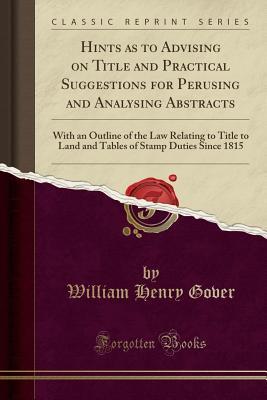 Full Download Hints as to Advising on Title and Practical Suggestions for Perusing and Analysing Abstracts: With an Outline of the Law Relating to Title to Land and Tables of Stamp Duties Since 1815 (Classic Reprint) - William Henry Gover | ePub