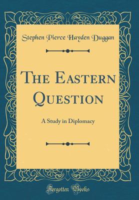 Read Online The Eastern Question: A Study in Diplomacy (Classic Reprint) - Stephen Pierce Hayden Duggan | PDF