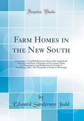 Download Farm Homes in the New South: An Attempt to Truthfully Represent Some of the Agricultural Resources and Home Advantages of the Country Along the Mississippi Central Railroad in the Vicinity of Hattiesburg, Miss., the Metropolis of Southern Mississippi - Edward Sanderson Judd | PDF