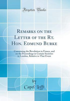 Full Download Remarks on the Letter of the Rt. Hon. Edmund Burke: Concerning the Revolution in France, and on the Proceedings in Certain Societies in London, Relative to That Event (Classic Reprint) - Capel Lofft file in ePub