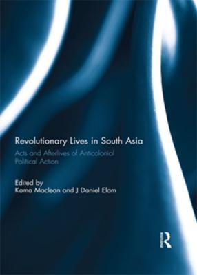 Download Revolutionary Lives in South Asia: Acts and Afterlives of Anticolonial Political Action - Kama Maclean | ePub
