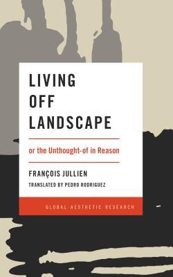 Full Download Living Off Landscape: Or the Unthought-Of in Reason - François Jullien file in PDF