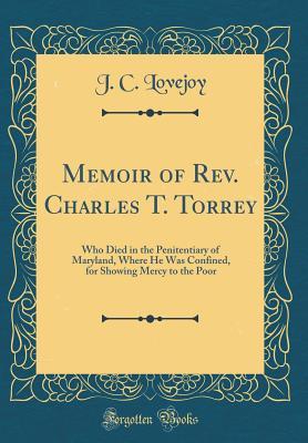 Read Online Memoir of Rev. Charles T. Torrey: Who Died in the Penitentiary of Maryland, Where He Was Confined, for Showing Mercy to the Poor (Classic Reprint) - J C Lovejoy | ePub